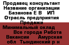 Продавец-консультант › Название организации ­ Базанова Е.В., ИП › Отрасль предприятия ­ Продажи › Минимальный оклад ­ 15 000 - Все города Работа » Вакансии   . Амурская обл.,Тындинский р-н